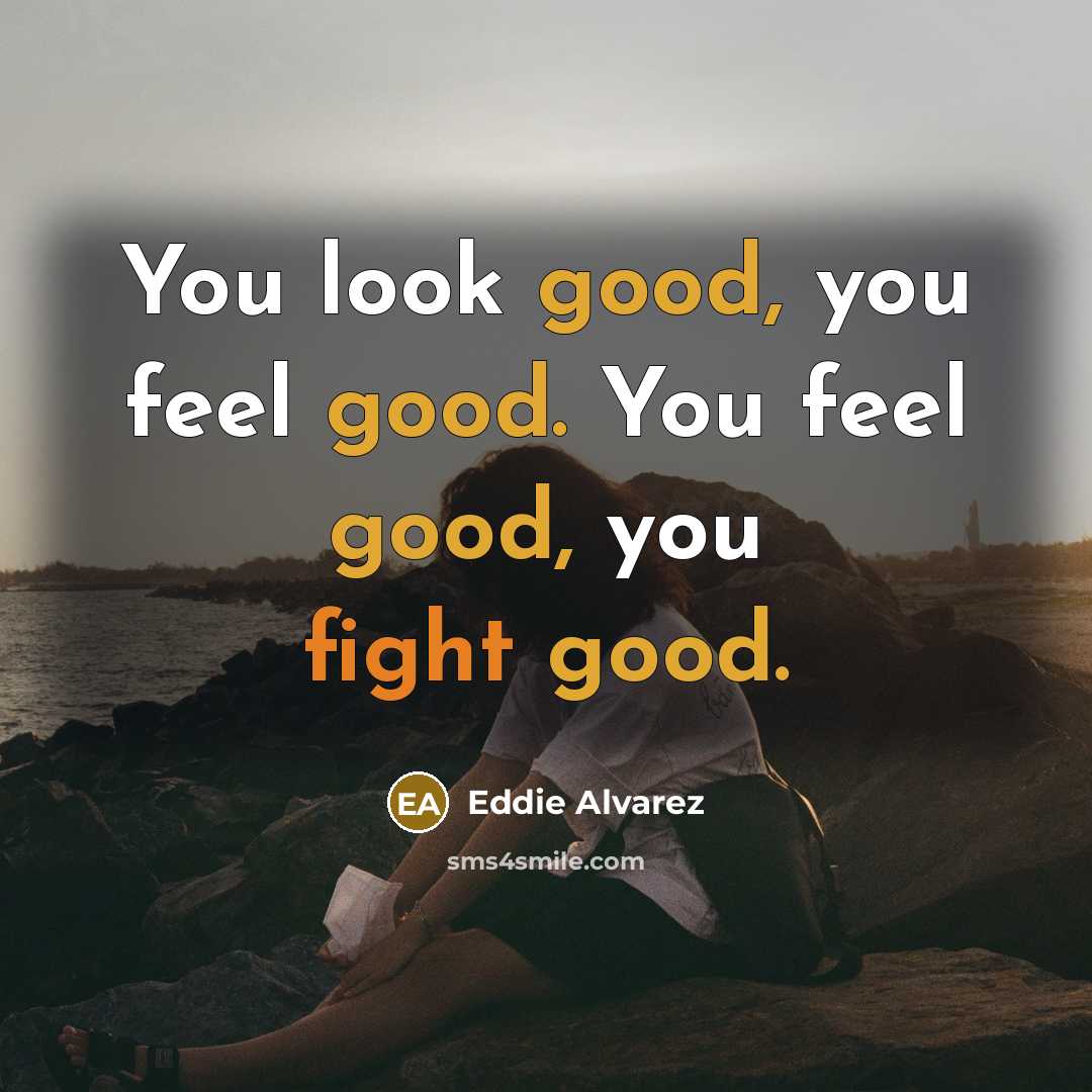 “You look good, you feel good. You feel good, you…” quote by Eddie Alvarez