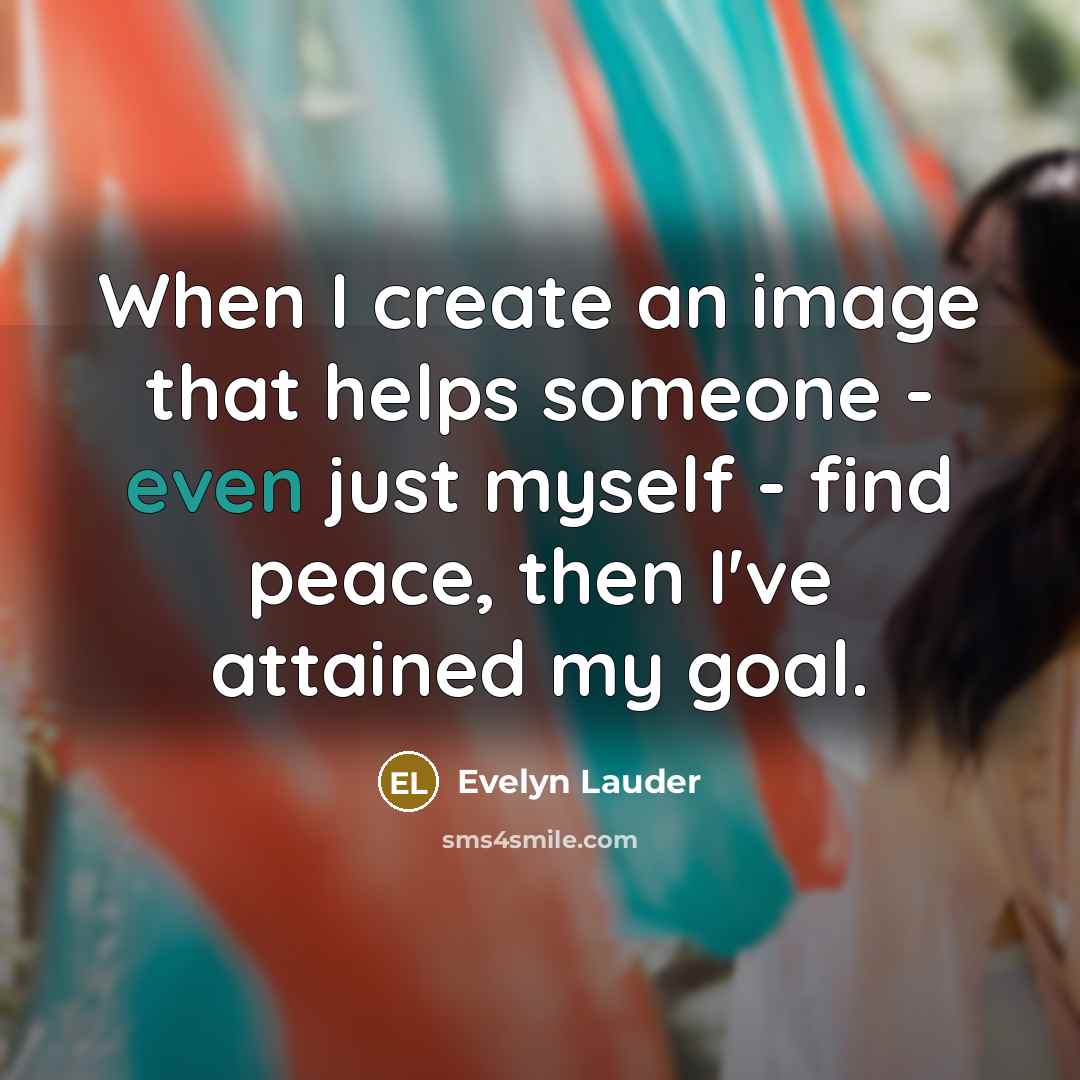 “When I create an image that helps someone - even just myself - find peace, then I've attained my goal.” quote by Evelyn Lauder