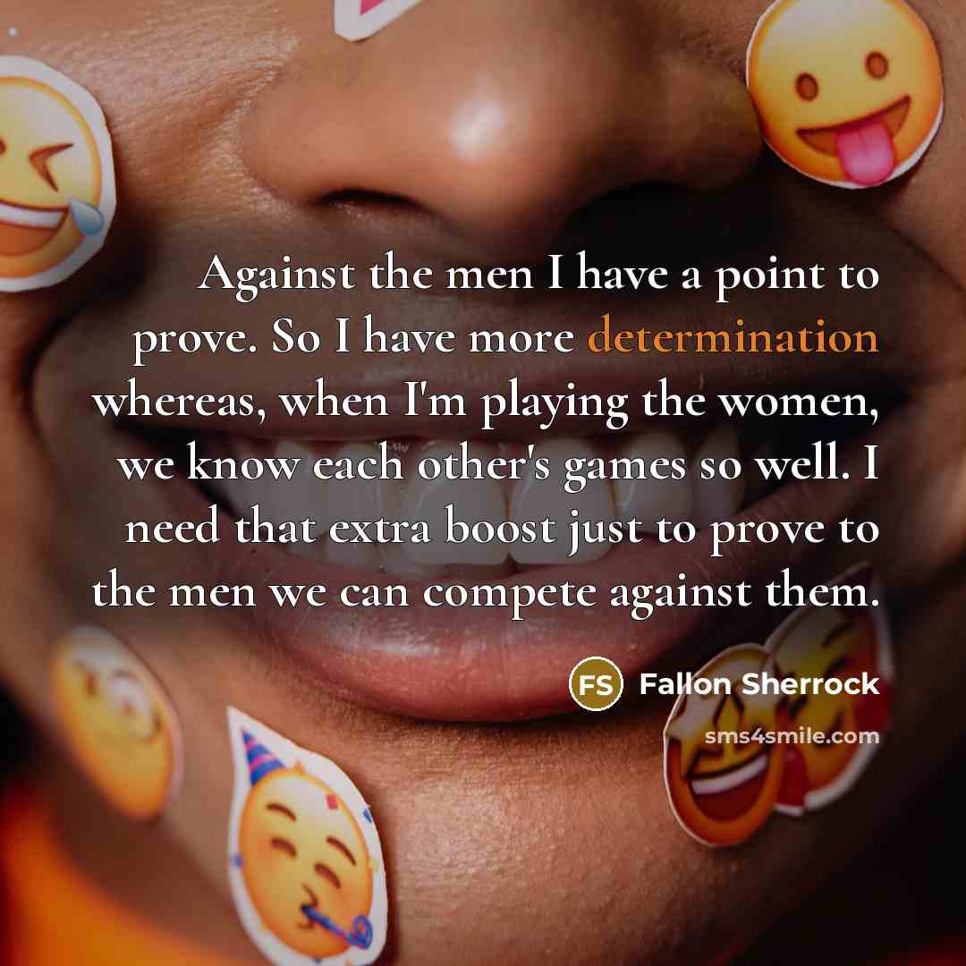 “Against the men I have a point to prove. So I have more determination whereas, when I'm playing the women, we know each other's games so well. I need that extra boost just to prove to the men we can compete against them.” quote by Fallon Sherrock