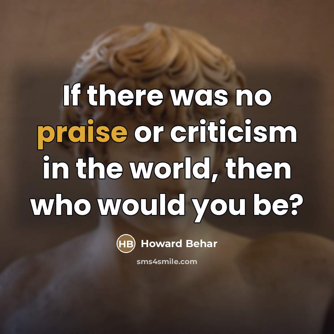 “If there was no praise or criticism in the world,…” quote by Howard Behar