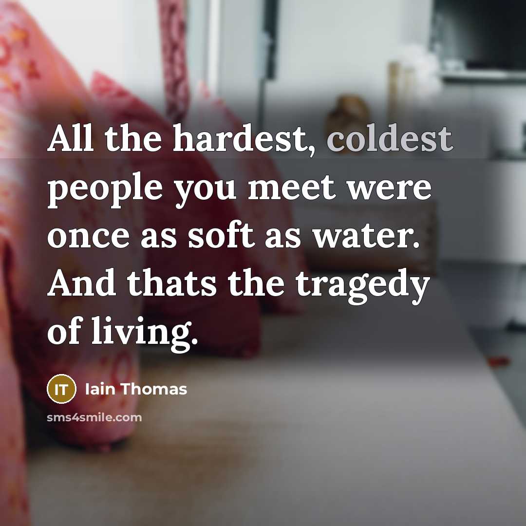 “All the hardest, coldest people you meet were once as soft as water. And thats the tragedy of living.” quote by Iain Thomas