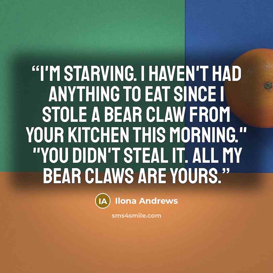 “I'm starving. I haven't had anything to eat since I stole a bear claw from your kitchen this morning." "You didn't steal it. All my bear claws are yours.” quote by Ilona Andrews