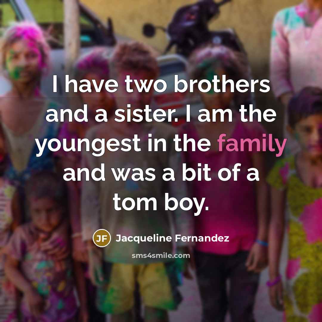 “I have two brothers and a sister. I am the youngest in the family and was a bit of a tom boy.” quote by Jacqueline Fernandez
