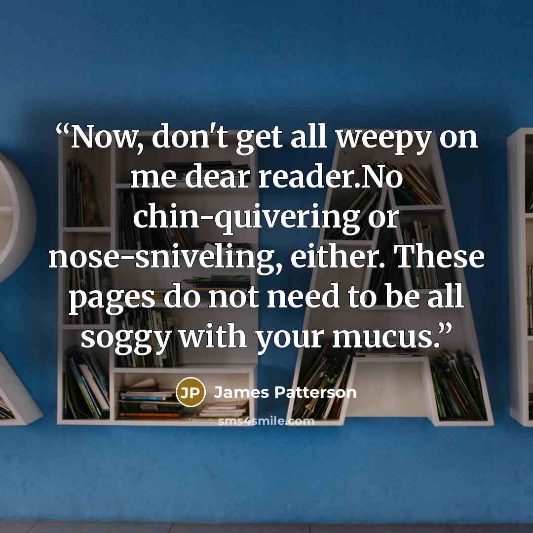 “Now, don't get all weepy on me dear reader.No chin-quivering or nose-sniveling, either. These pages do not need to be all soggy with your mucus.” quote by James Patterson