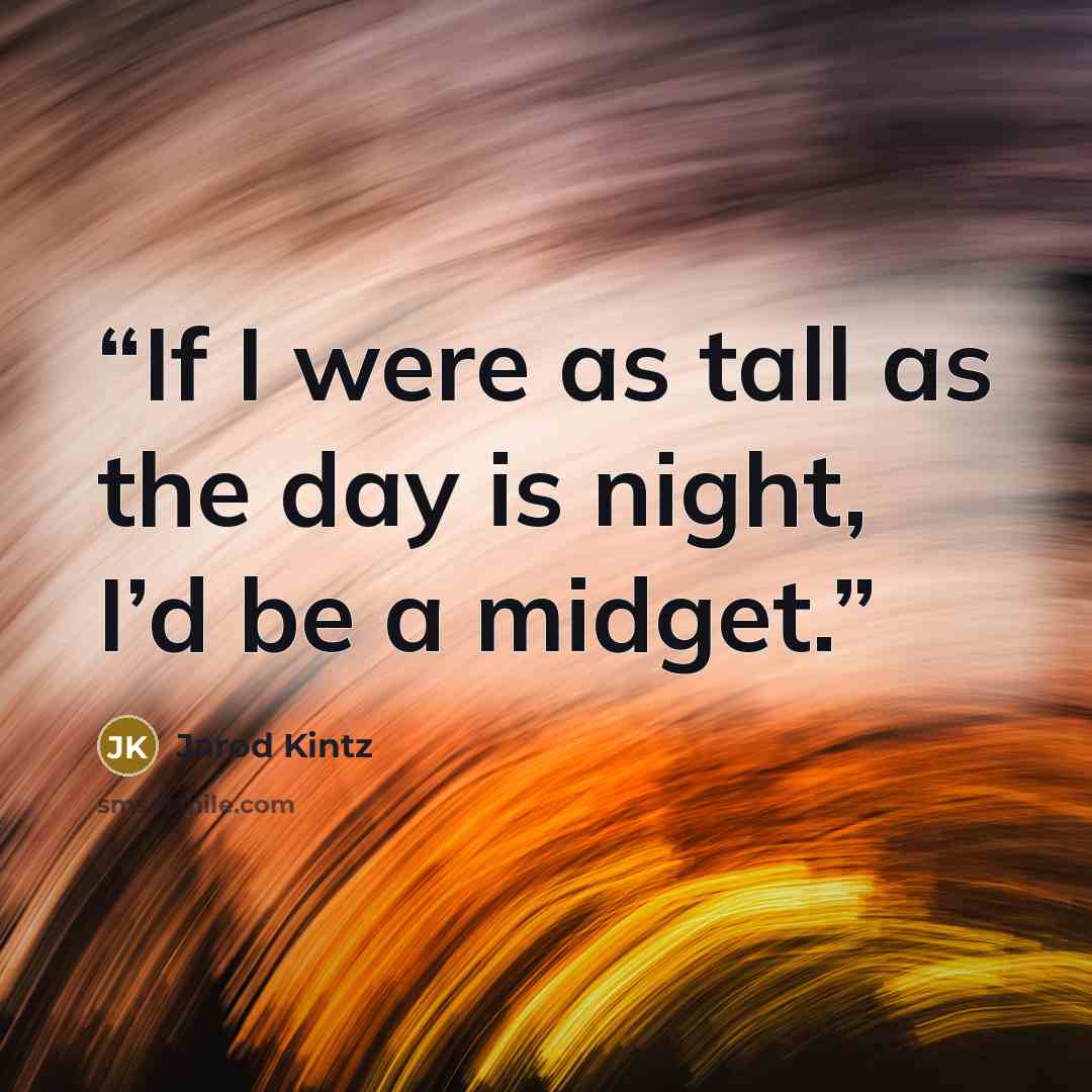 “If I were as tall as the day is night, I’d be a midget.” quote by Jarod Kintz