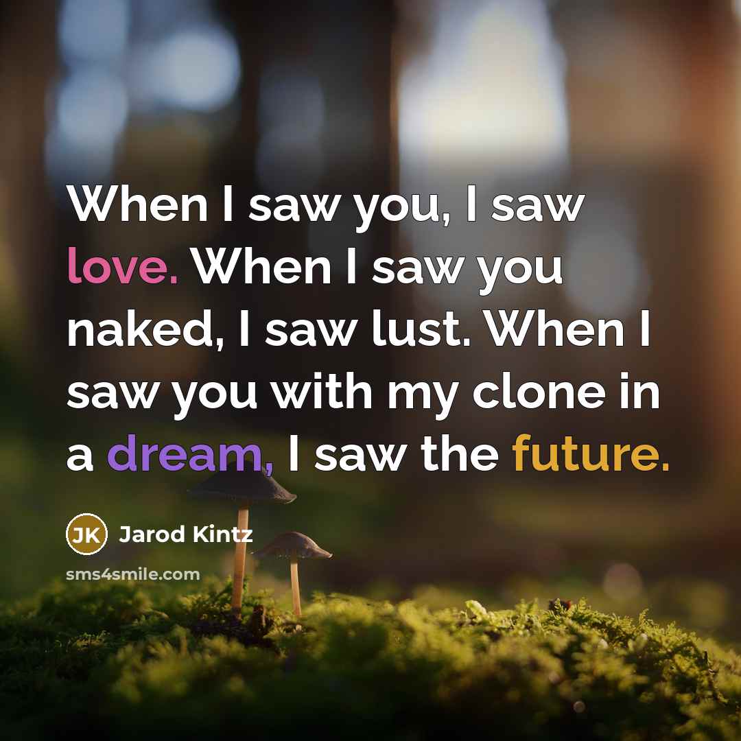 “When I saw you, I saw love. When I saw you naked, I saw lust. When I saw you with my clone in a dream, I saw the future.” quote by Jarod Kintz
