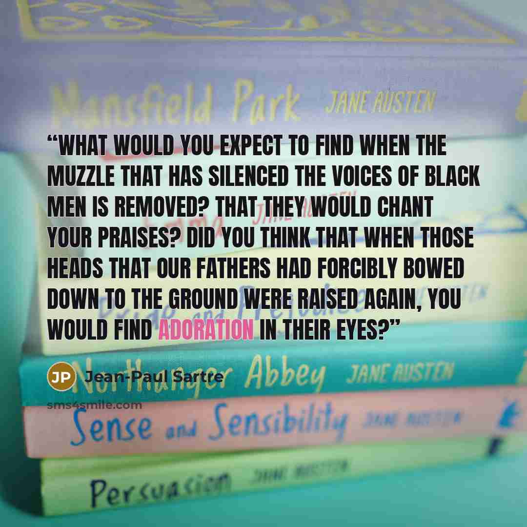 “What would you expect to find when the muzzle that has silenced the voices of black men is removed? That they would chant your praises? Did you think that when those heads that our fathers had forcibly bowed down to the ground were raised again, you would find adoration in their eyes?” quote by Jean-Paul Sartre