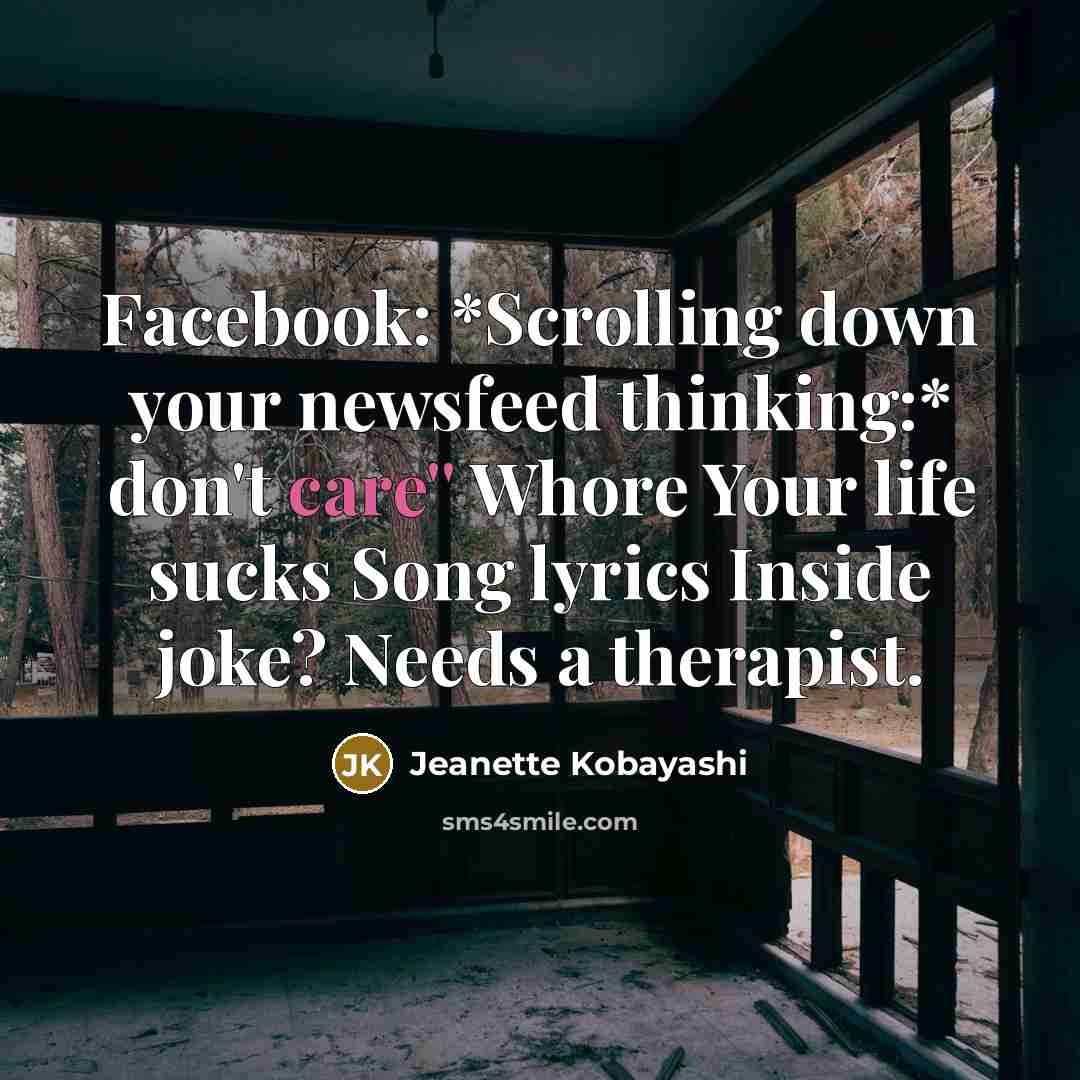 “Facebook: *Scrolling down your newsfeed thinking:* don't care'' Whore Your life sucks Song lyrics Inside joke? Needs a therapist.” quote by Jeanette Kobayashi