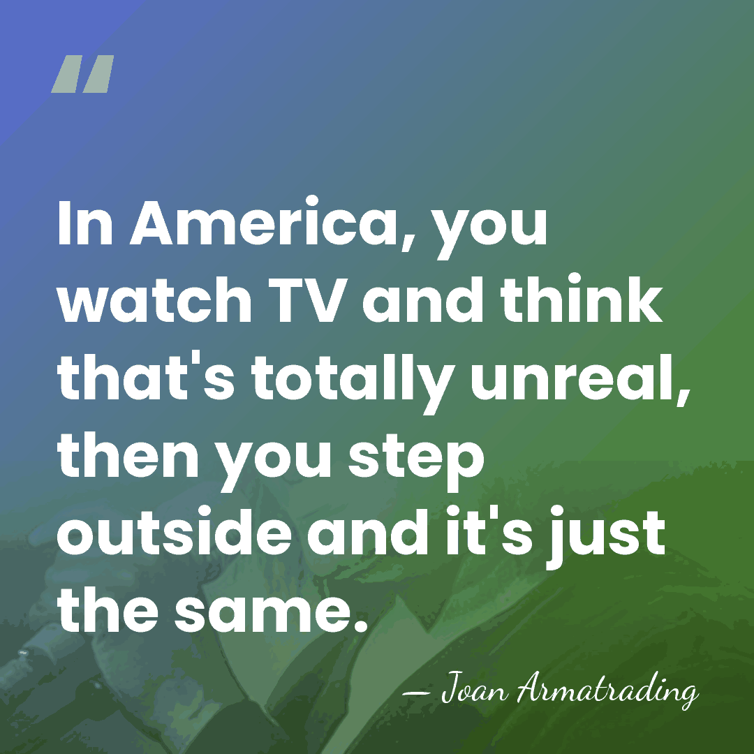 In America, you watch TV and think that's totally unreal, then you&hellip; - Joan Armatrading
