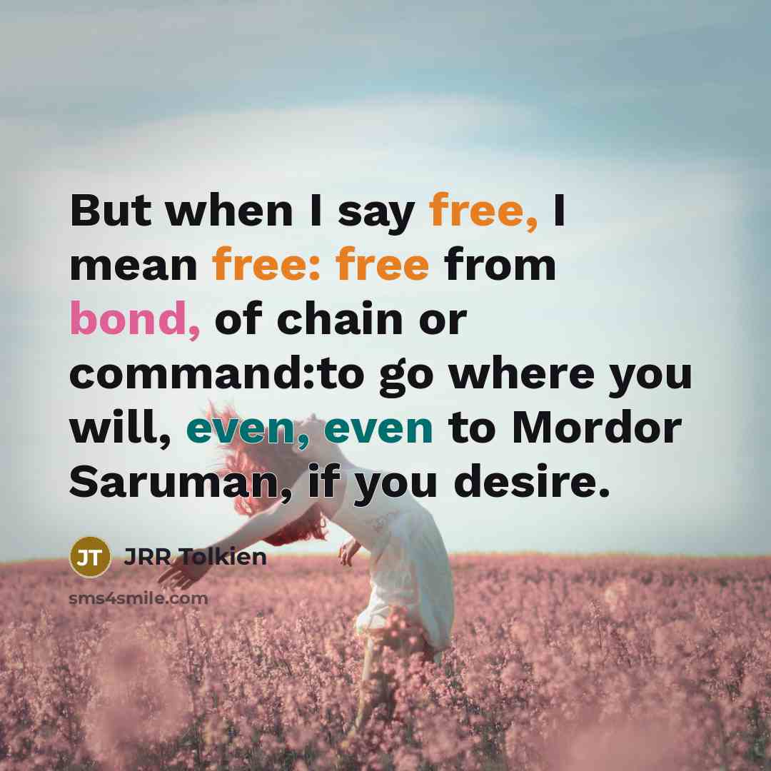 “But when I say free, I mean free: free from bond, of chain or command:to go where you will, even, even to Mordor Saruman, if you desire.” quote by JRR Tolkien