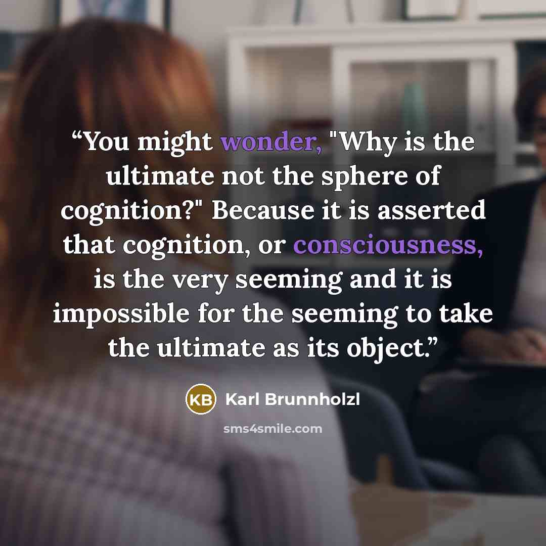 “You might wonder, "Why is the ultimate not the sphere of cognition?" Because it is asserted that cognition, or consciousness, is the very seeming and it is impossible for the seeming to take the ultimate as its object.” quote by Karl Brunnholzl