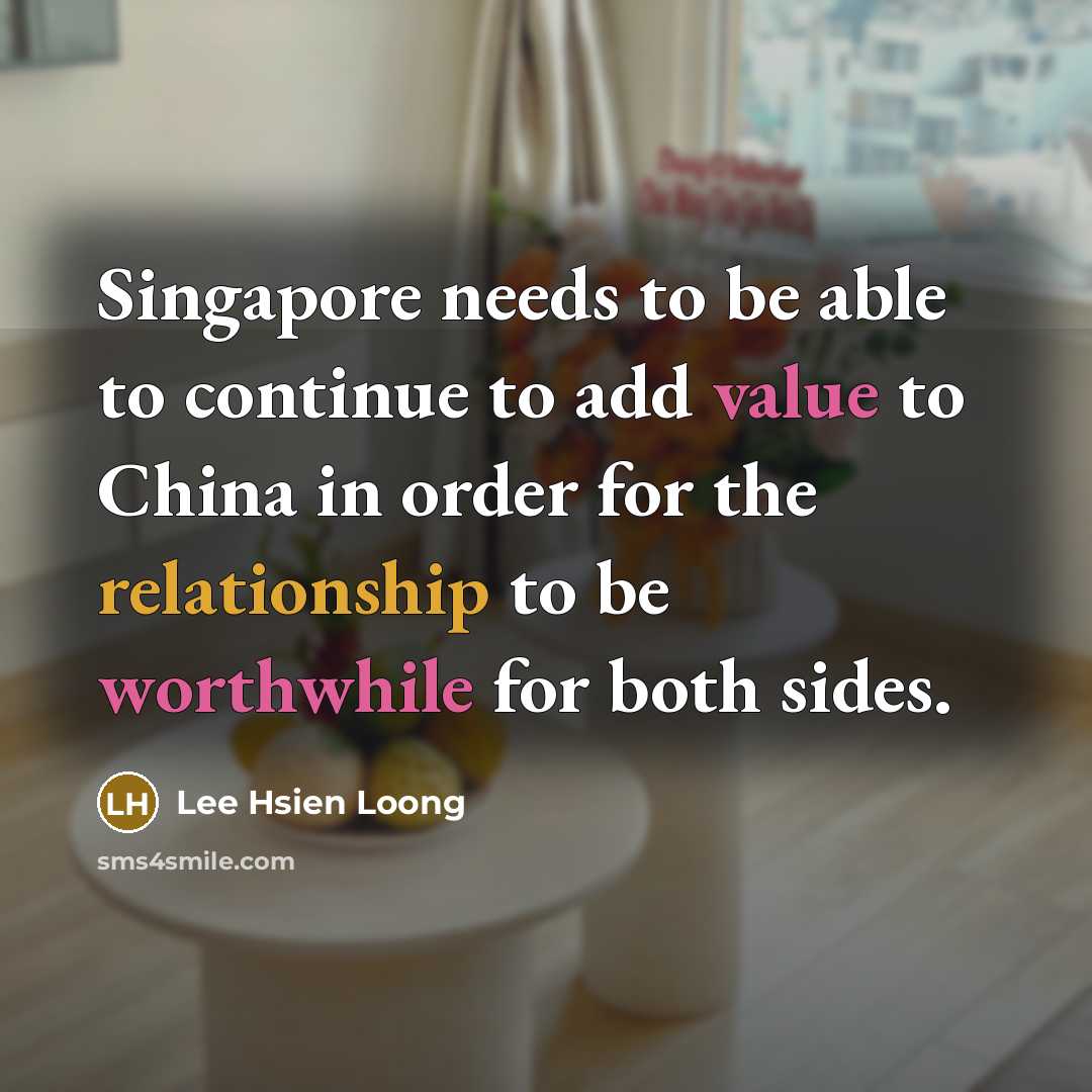 “Singapore needs to be able to continue to add value to China in order for the relationship to be worthwhile for both sides.” quote by Lee Hsien Loong