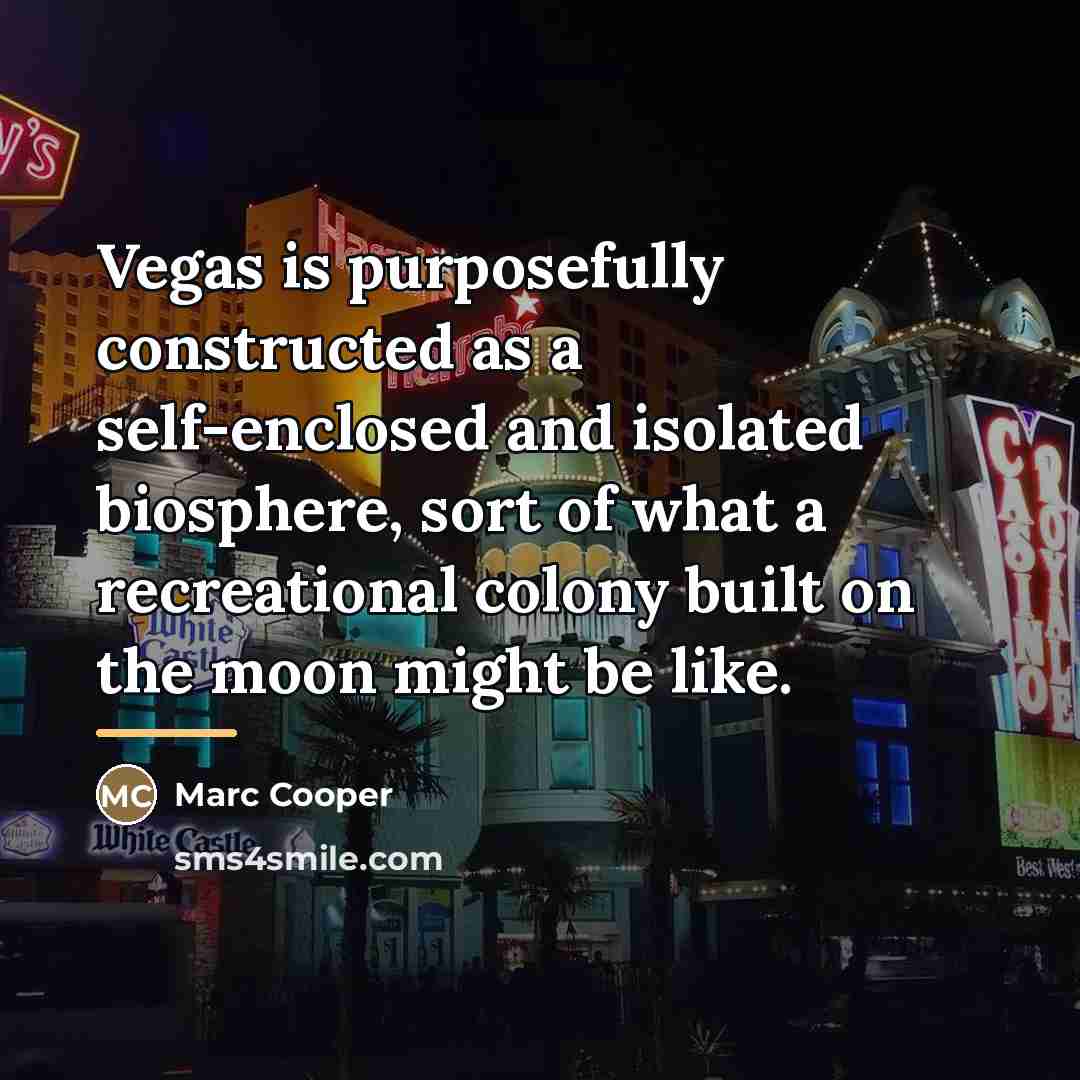 “Vegas is purposefully constructed as a self-enclosed and isolated biosphere,…” quote by Marc Cooper