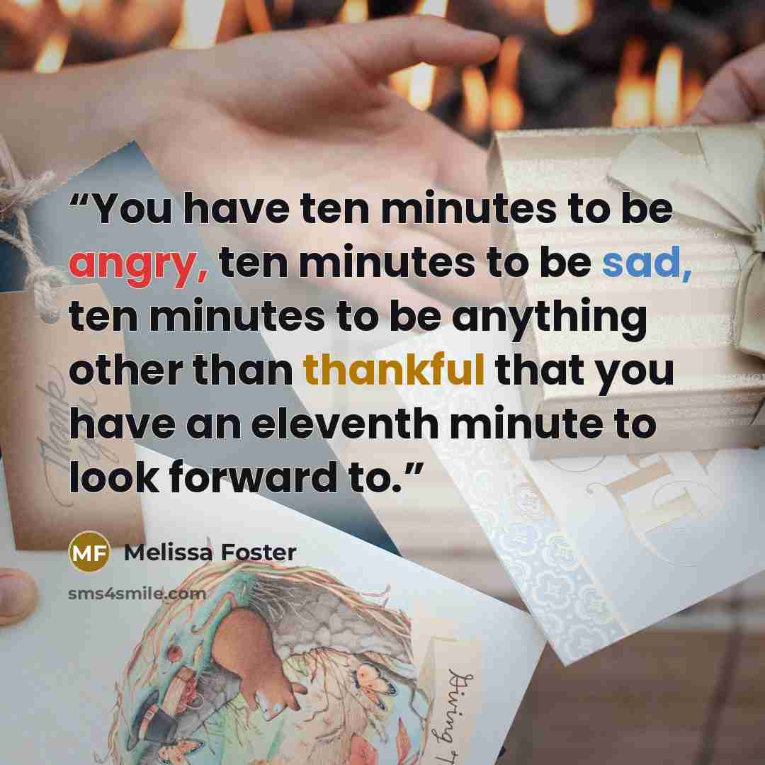 “You have ten minutes to be angry, ten minutes to be sad, ten minutes to be anything other than thankful that you have an eleventh minute to look forward to.” quote by Melissa Foster
