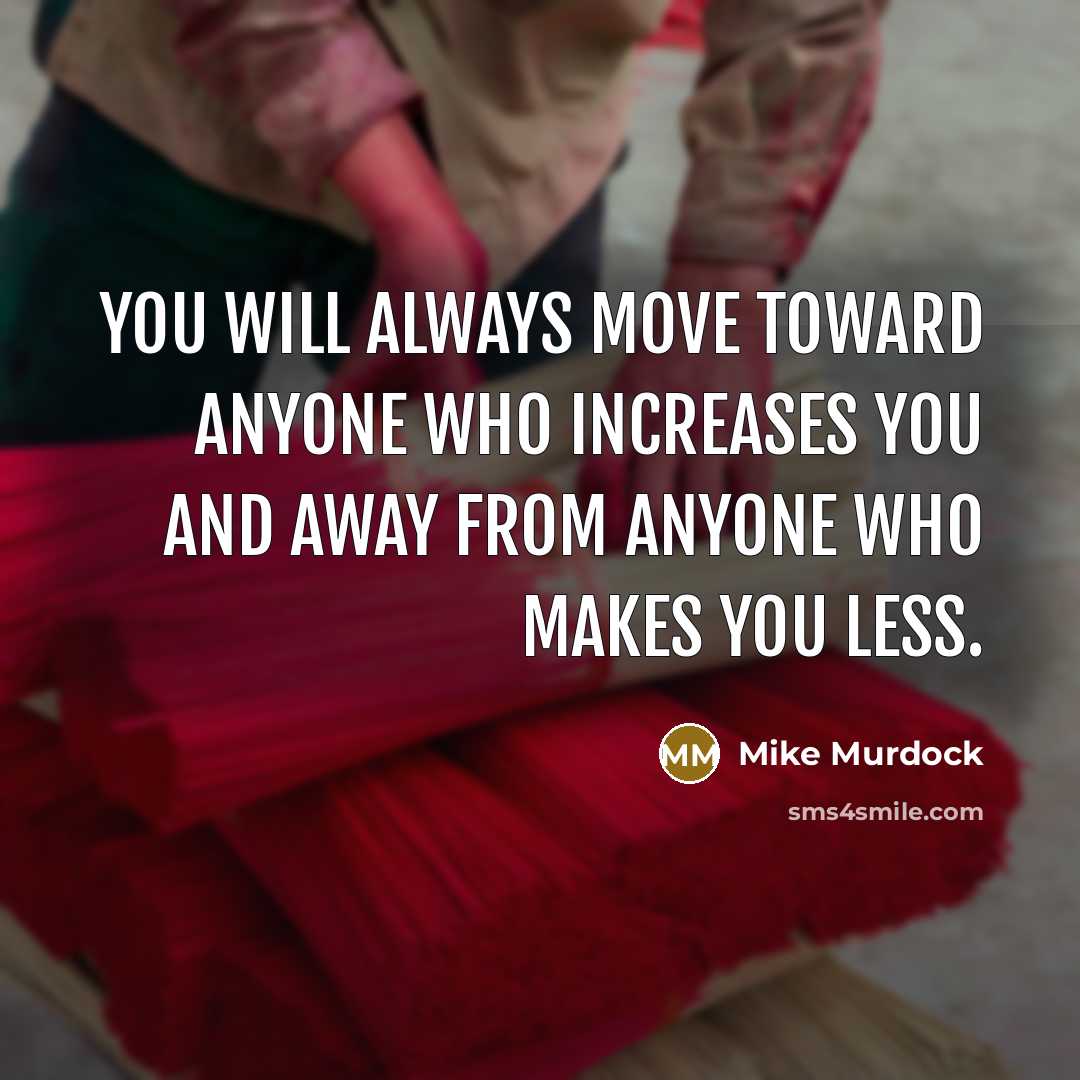 “You will always move toward anyone who increases you and away from anyone who makes you less.” quote by Mike Murdock