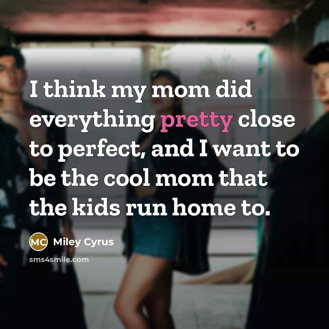 “I think my mom did everything pretty close to perfect,…” quote by Miley Cyrus
