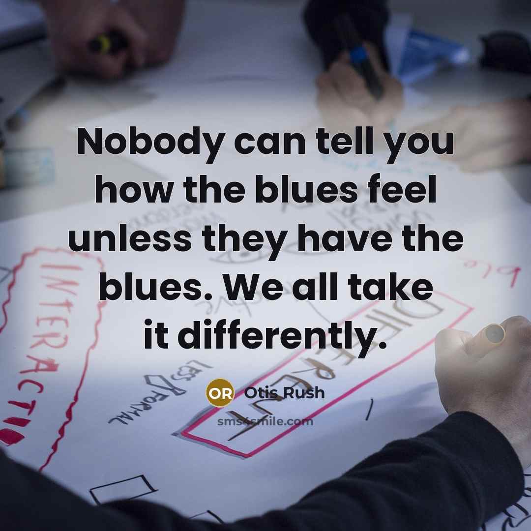 “Nobody can tell you how the blues feel unless they have the blues. We all take it differently.” quote by Otis Rush