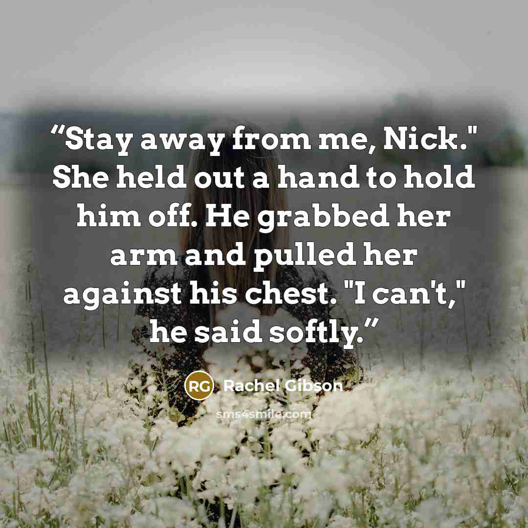 “Stay away from me, Nick." She held out a hand to hold him off. He grabbed her arm and pulled her against his chest. "I can't," he said softly.” quote by Rachel Gibson