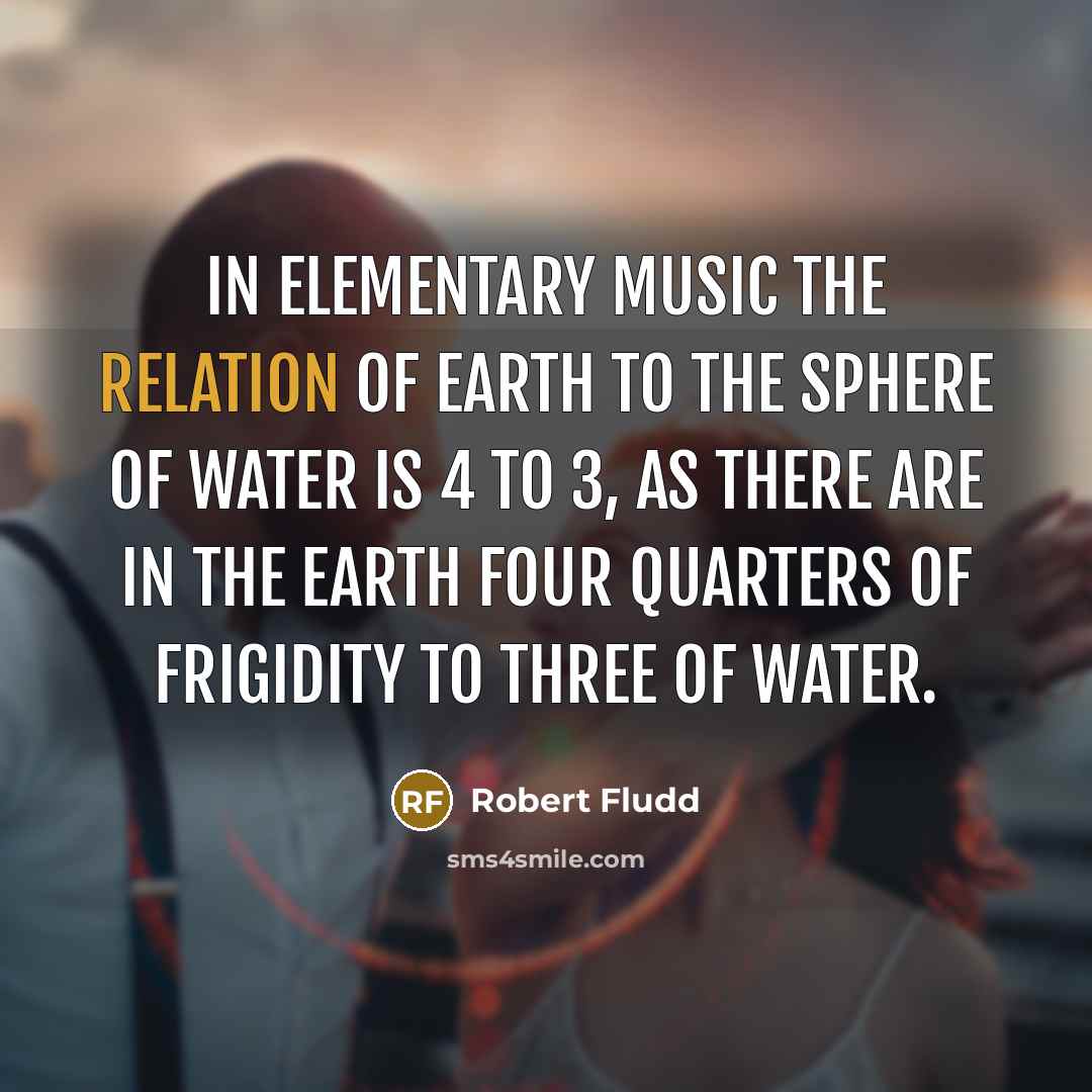 “In Elementary Music The Relation Of Earth To The Sphere of Water is 4 to 3, As There Are In The Earth Four Quarters of Frigidity to Three of Water.” quote by Robert Fludd