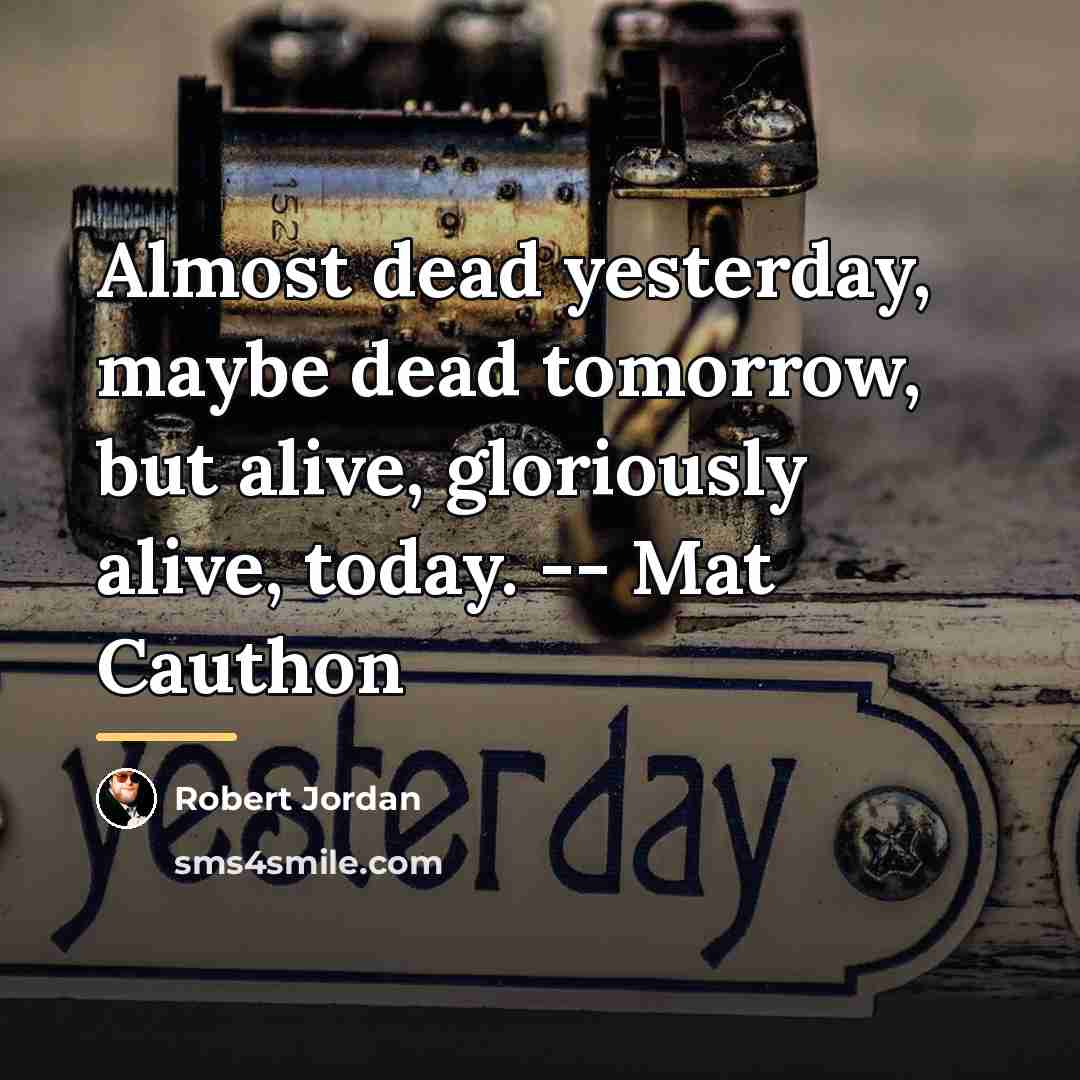 “Almost dead yesterday, maybe dead tomorrow, but alive, gloriously alive,…” quote by Robert Jordan