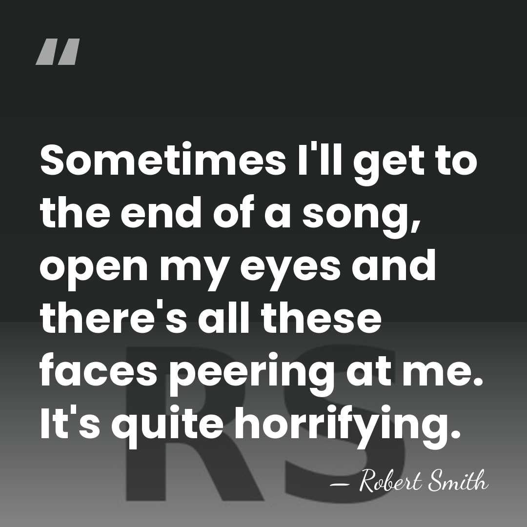 Sometimes I'll get to the end of a song, open my eyes&hellip; - Robert Smith