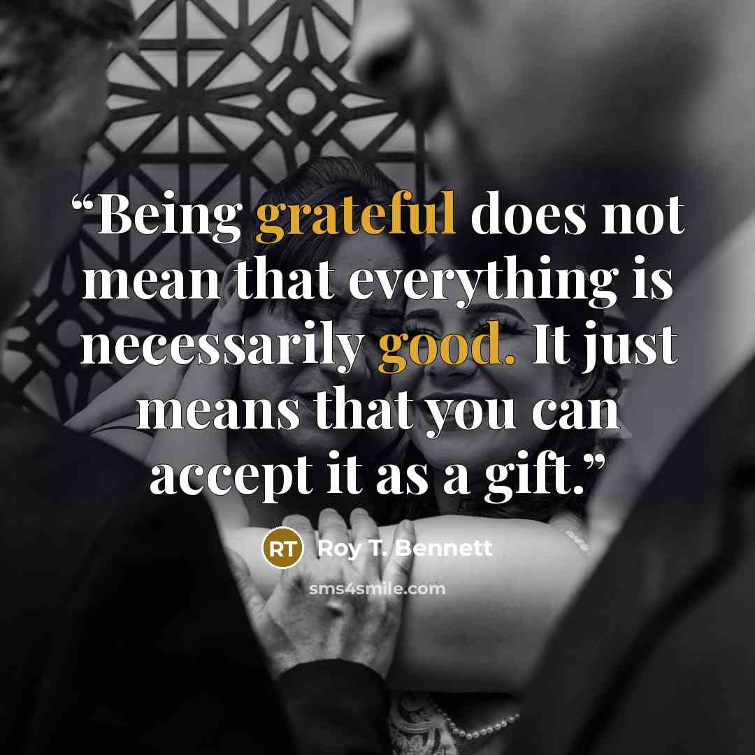 “Being grateful does not mean that everything is necessarily good. It just means that you can accept it as a gift.” quote by Roy T. Bennett
