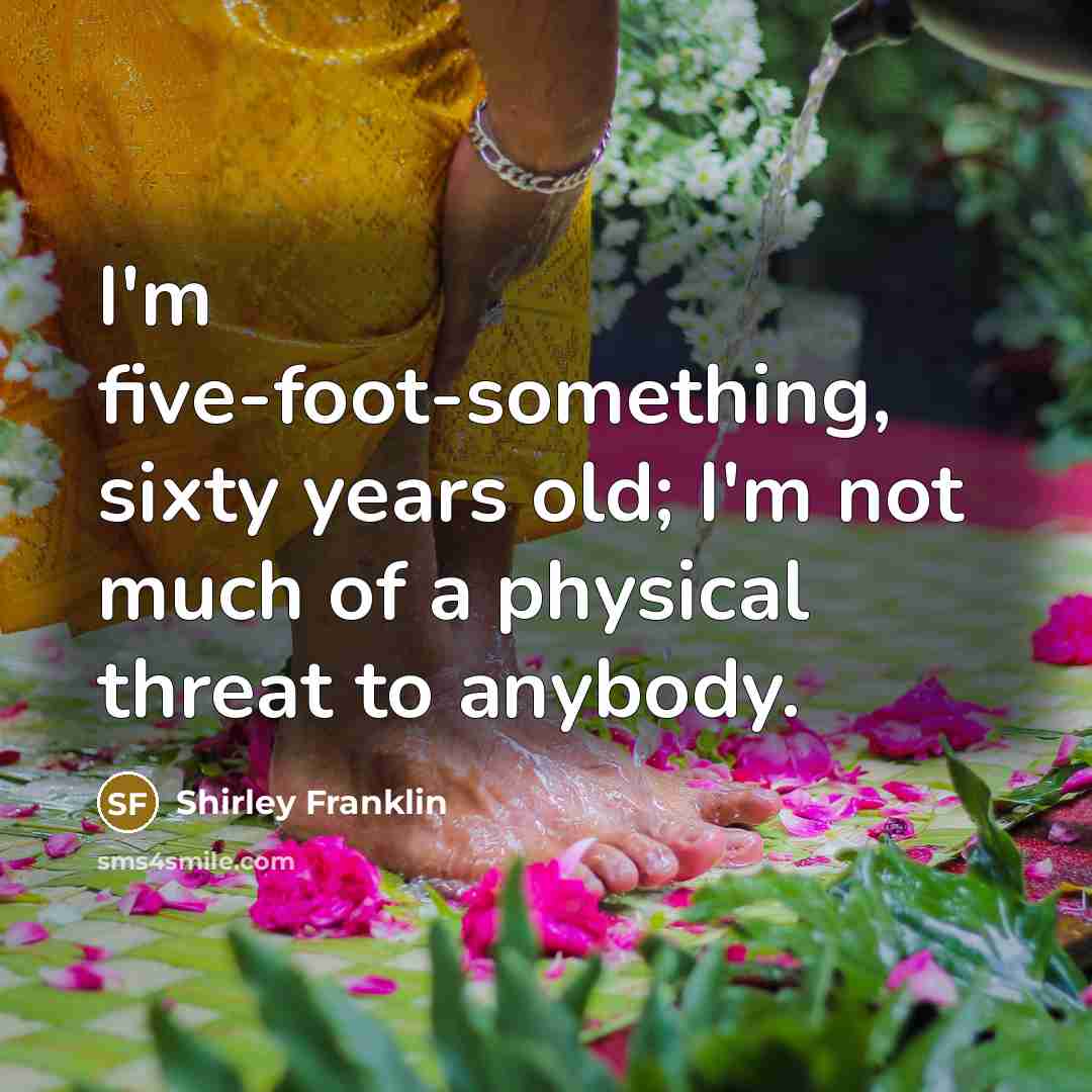 “I'm five-foot-something, sixty years old; I'm not much of a…” quote by Shirley Franklin