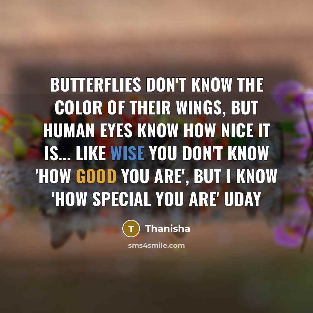 “Butterflies don't know the color of their wings, but human eyes know how nice it is... Like wise you don't know 'how good you are', but I know 'how special you are' uday” quote by Thanisha