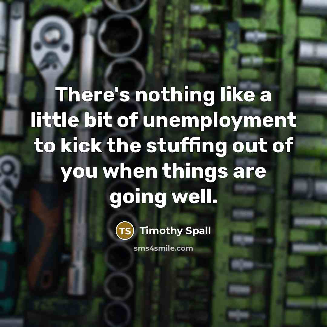 “There's nothing like a little bit of unemployment to kick…” quote by Timothy Spall