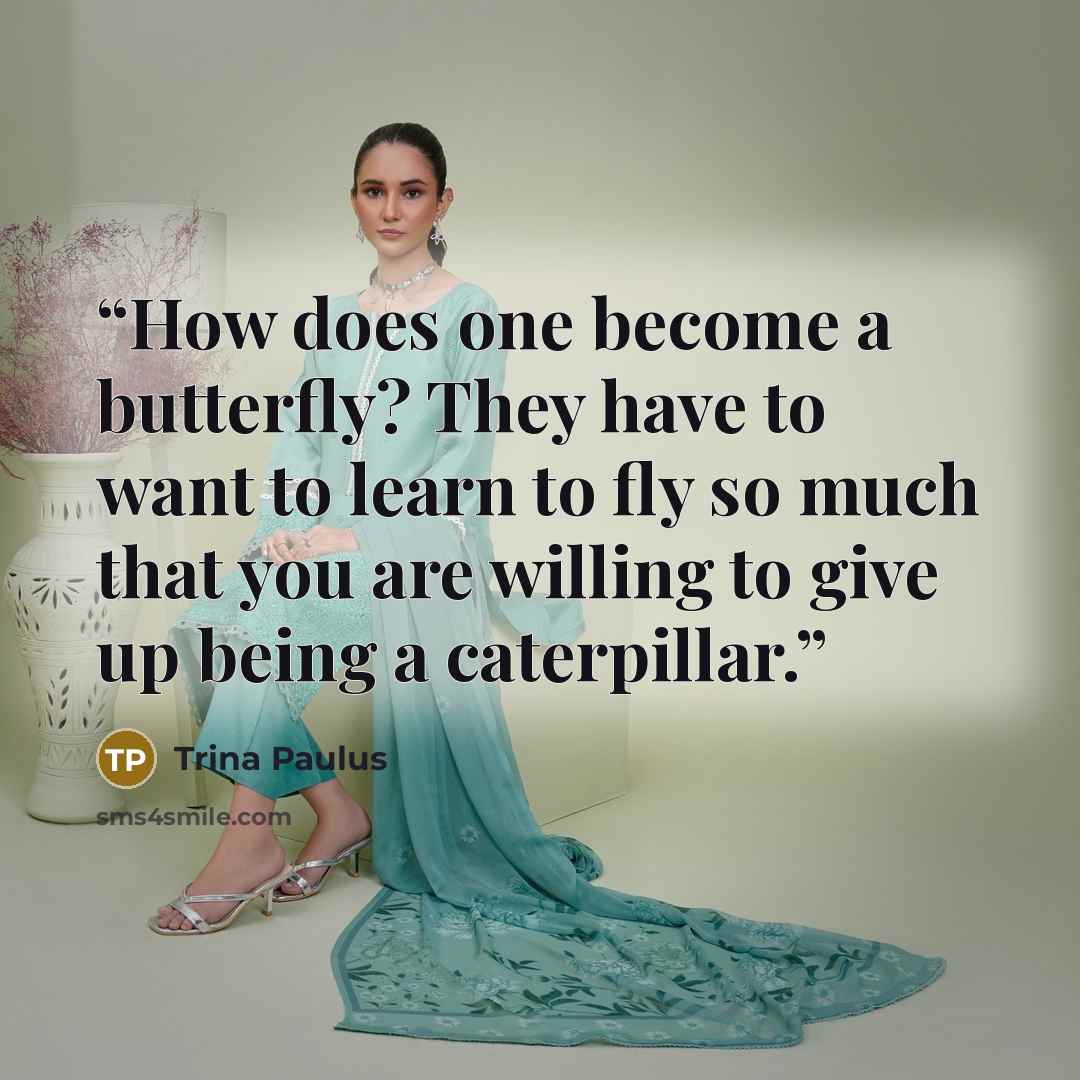“How does one become a butterfly? They have to want to learn to fly so much that you are willing to give up being a caterpillar.” quote by Trina Paulus