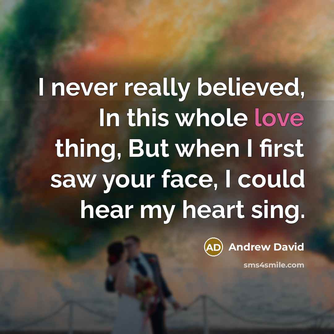 “I never really believed, In this whole love thing, But when I first saw your face, I could hear my heart sing.” quote by Andrew David