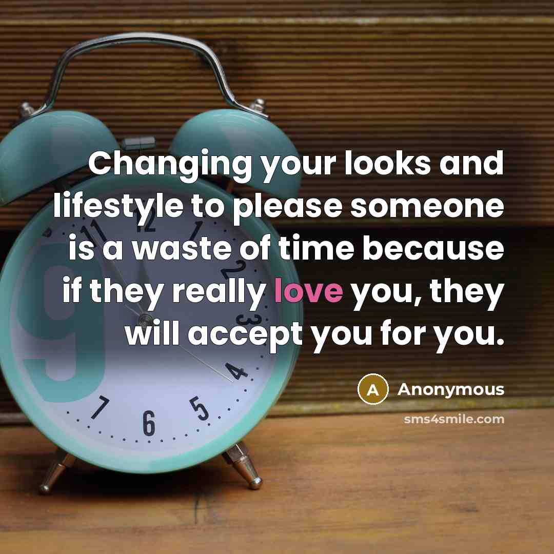 “Changing your looks and lifestyle to please someone is a waste of time because if they really love you, they will accept you for you.” quote by Anonymous