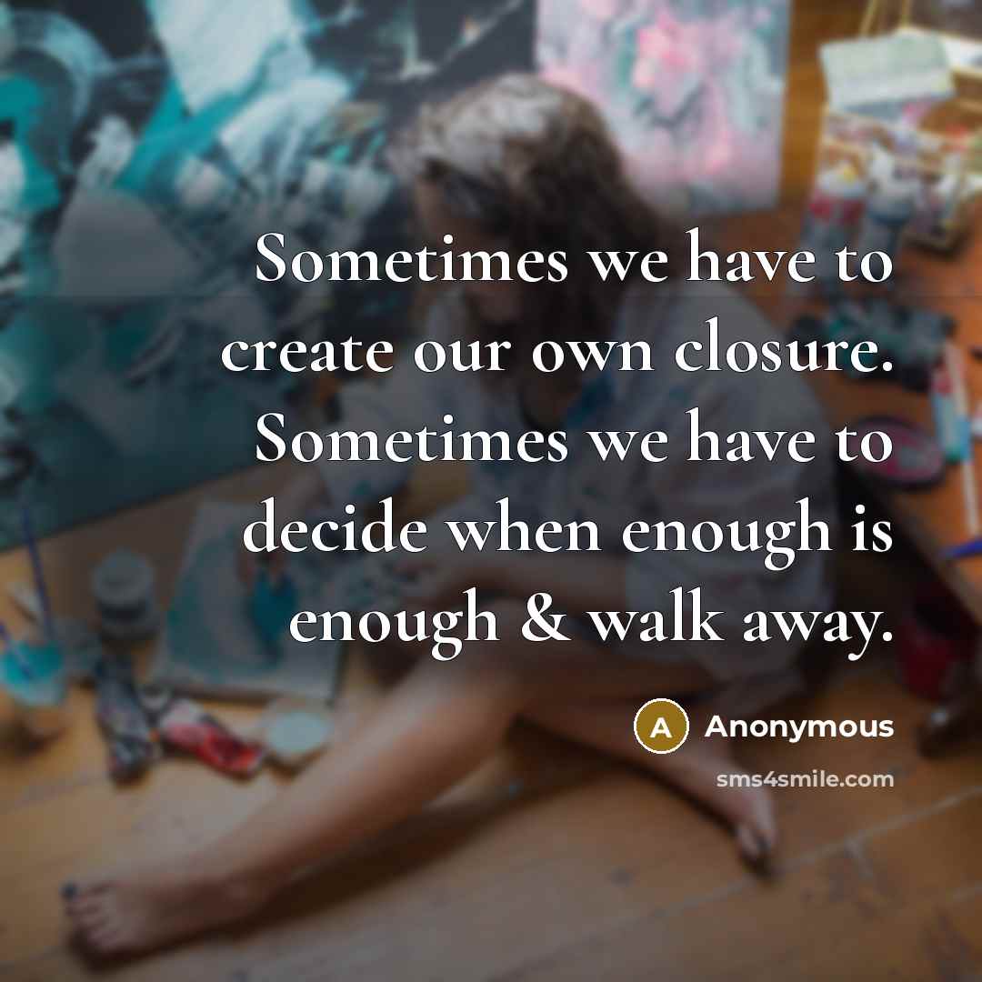 “Sometimes we have to create our own closure. Sometimes we have to decide when enough is enough & walk away.” quote by Anonymous