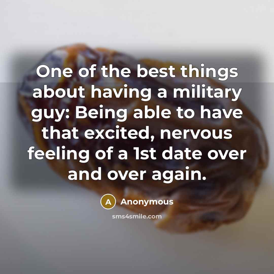 “One of the best things about having a military guy: Being able to have that excited, nervous feeling of a 1st date over and over again.” quote by Anonymous