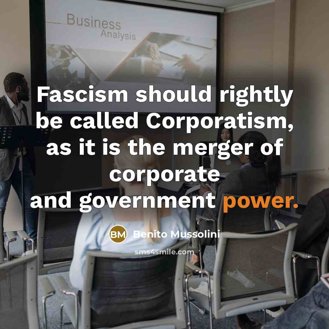 “Fascism should rightly be called Corporatism, as it is the merger of corporate and government power.” quote by Benito Mussolini