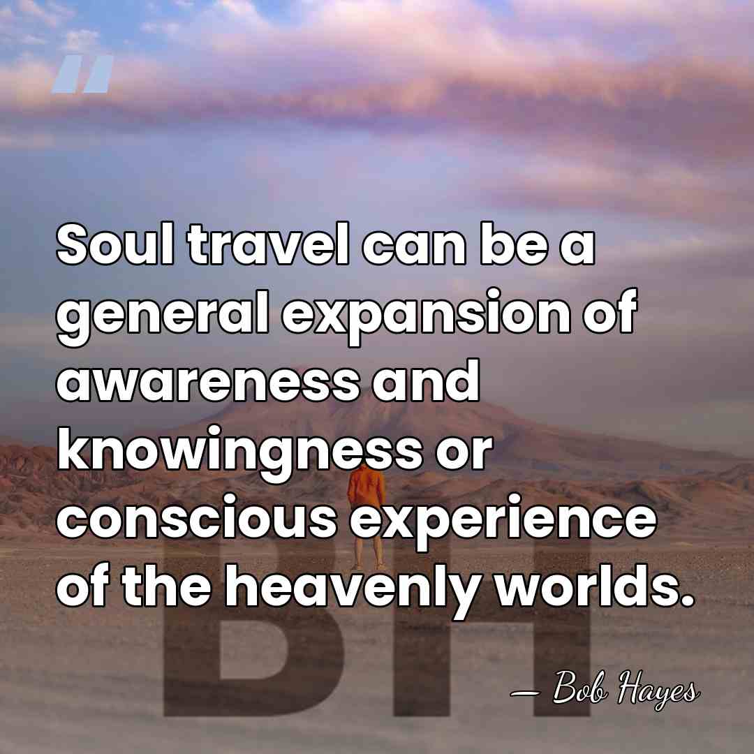 Soul travel can be a general expansion of awareness and knowingness or&hellip; - Bob Hayes