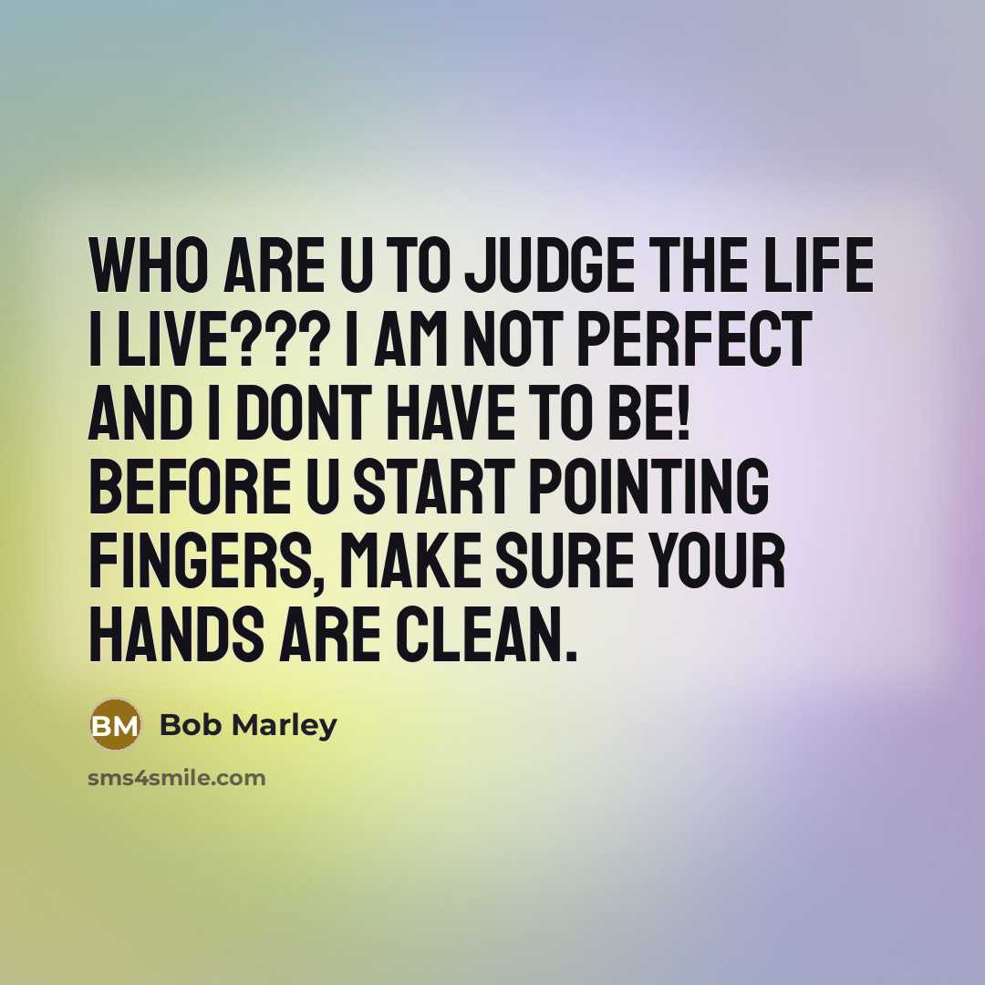 “Who are u to judge the life I live??? I am not perfect and I dont have to be! Before u start pointing fingers, make sure your hands are clean.” quote by Bob Marley