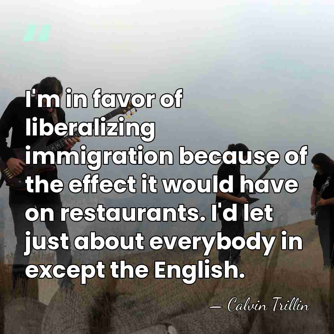I'm in favor of liberalizing immigration because of the effect it would&hellip; - Calvin Trillin