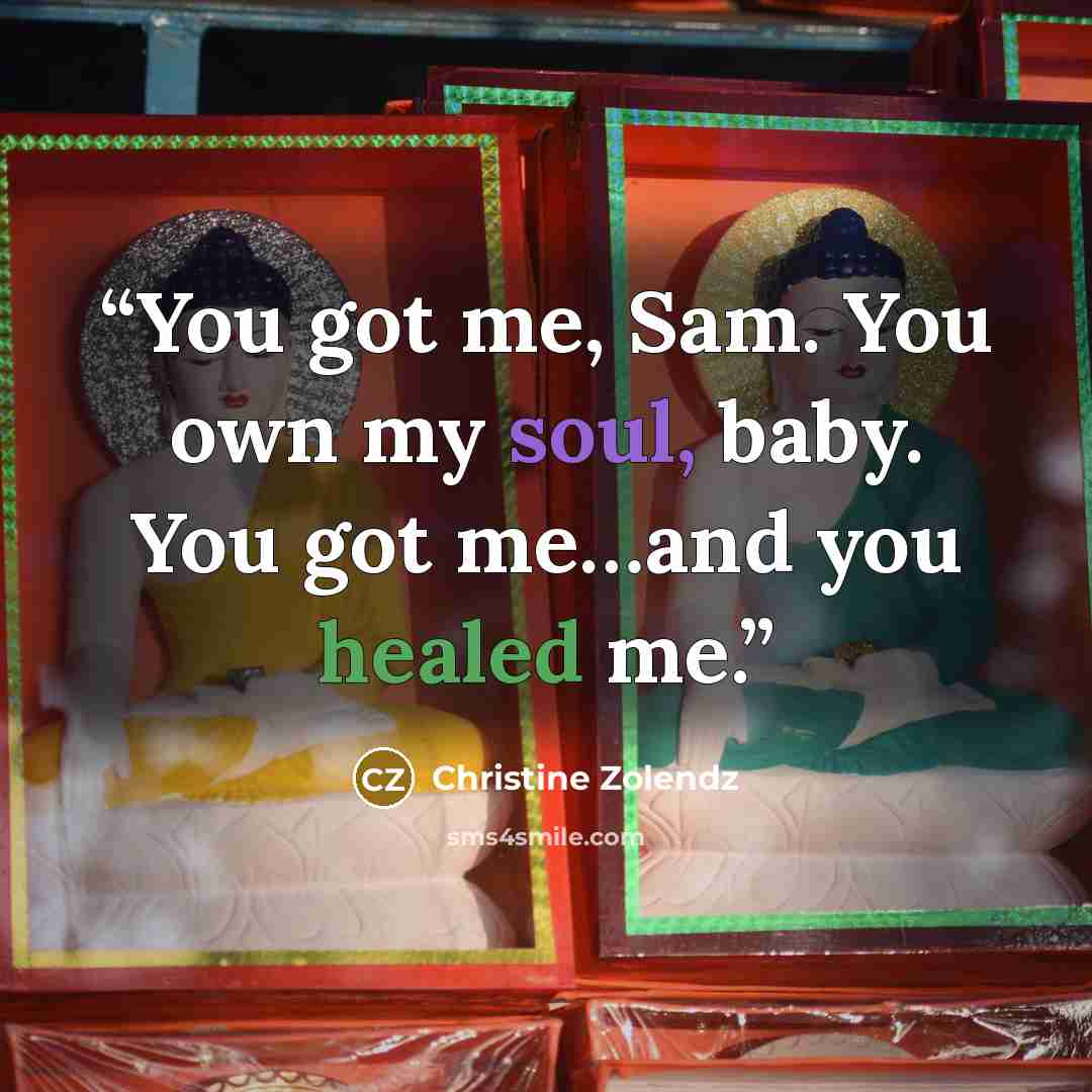 “You got me, Sam. You own my soul, baby. You got me…and you healed me.” quote by Christine Zolendz
