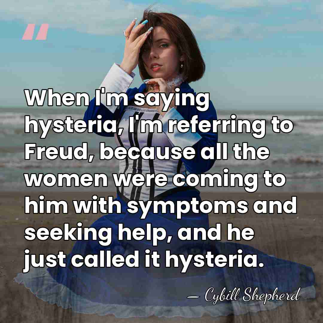 When I'm saying hysteria, I'm referring to Freud, because all the women&hellip; - Cybill Shepherd