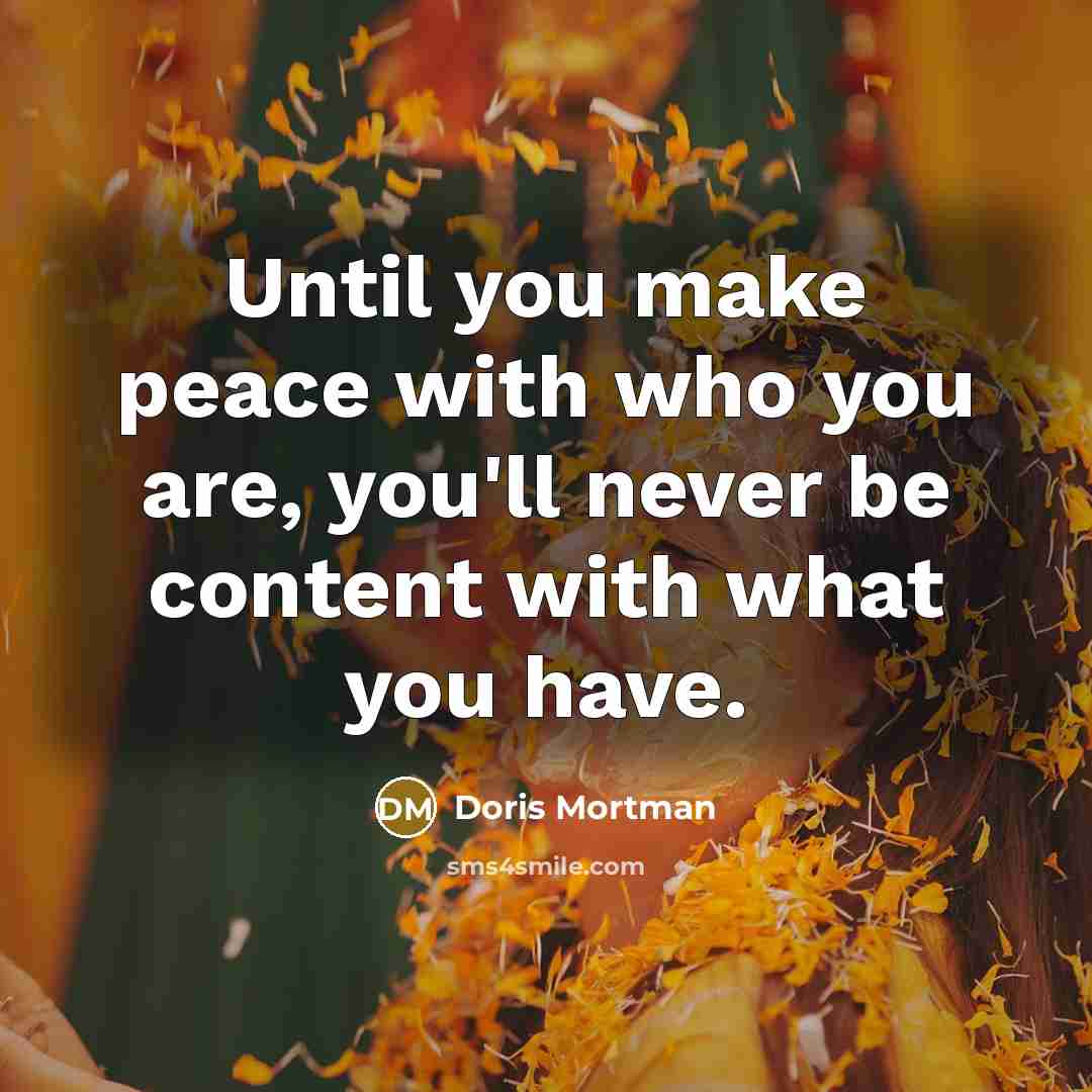 “Until you make peace with who you are, you'll never be content with what you have.” quote by Doris Mortman
