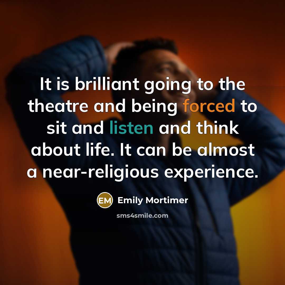 “It is brilliant going to the theatre and being forced to sit and listen and think about life. It can be almost a near-religious experience.” quote by Emily Mortimer