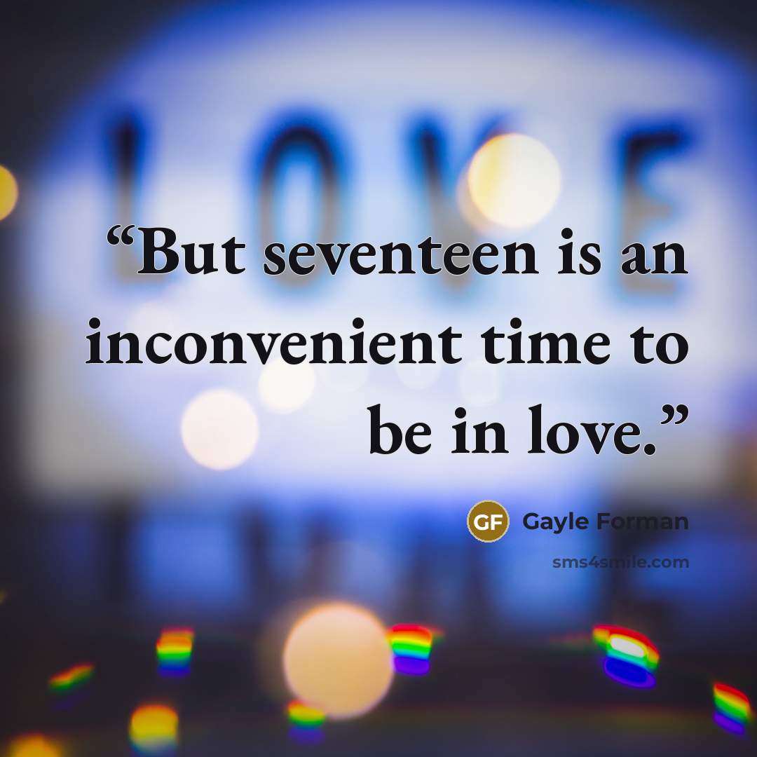 “But seventeen is an inconvenient time to be in love.” quote by Gayle Forman