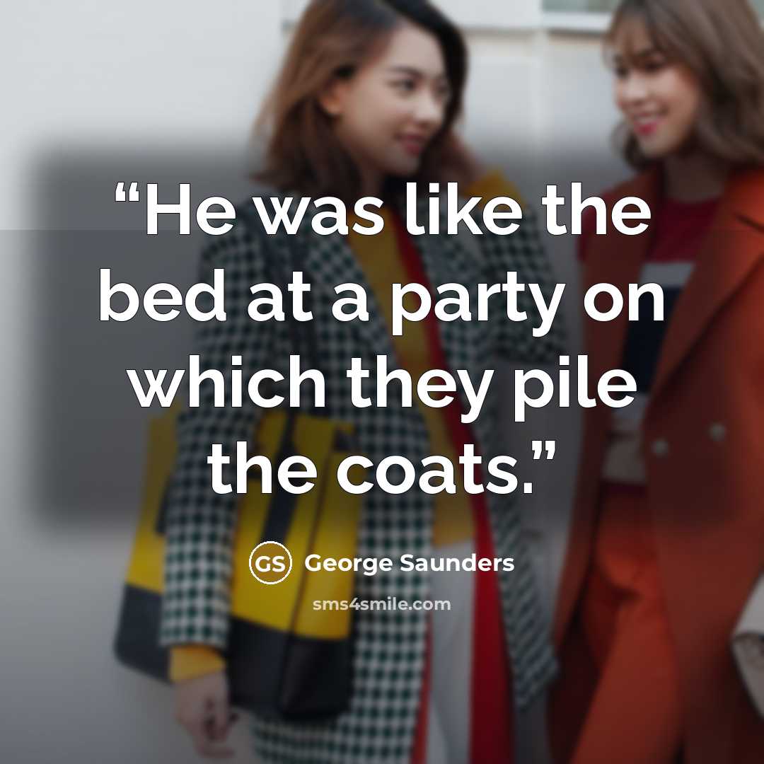“He was like the bed at a party on which they pile the coats.” quote by George Saunders