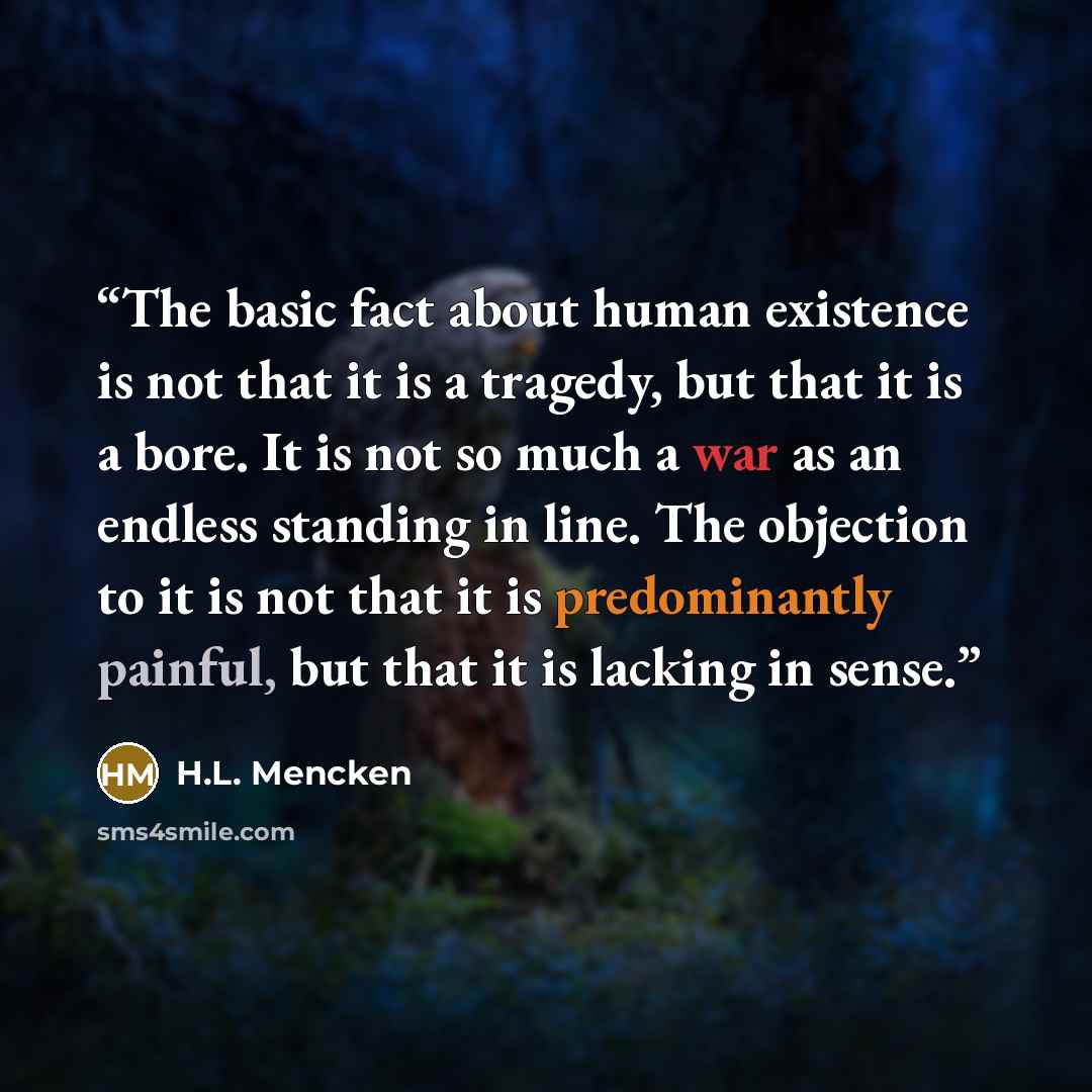 “The basic fact about human existence is not that it is a tragedy, but that it is a bore. It is not so much a war as an endless standing in line. The objection to it is not that it is predominantly painful, but that it is lacking in sense.” quote by H.L. Mencken