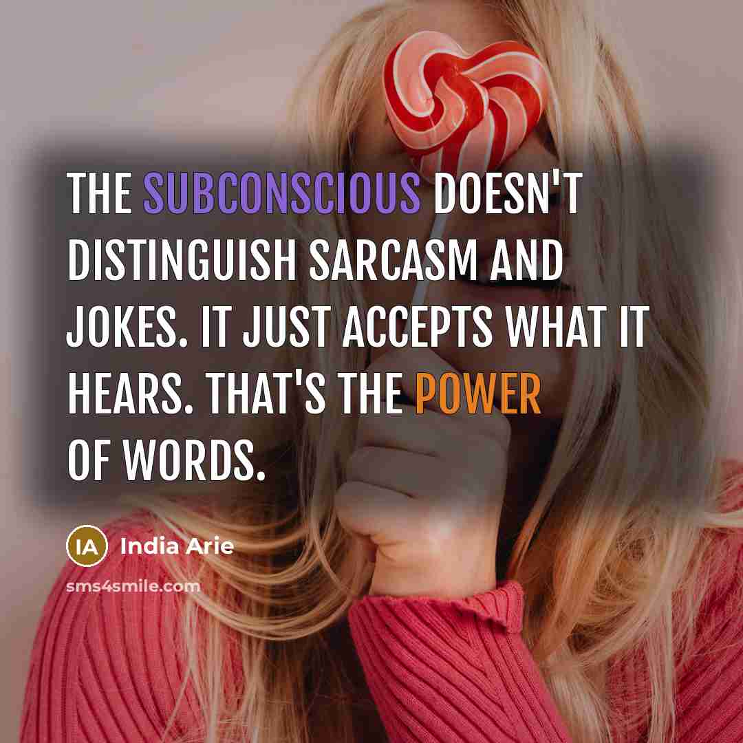 “The subconscious doesn't distinguish sarcasm and jokes. It just accepts what it hears. That's the power of words.” quote by India Arie
