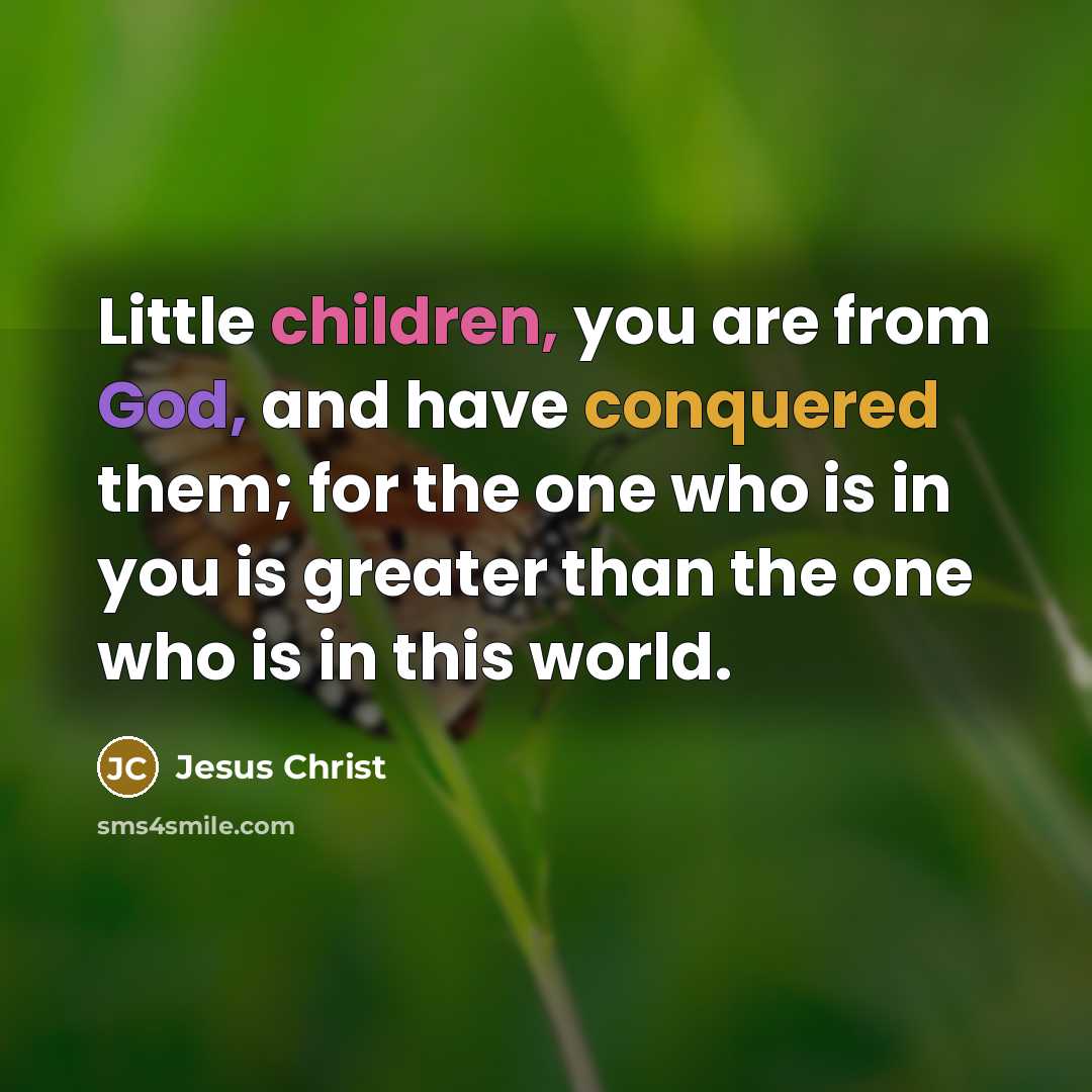 “Little children, you are from God, and have conquered them; for the one who is in you is greater than the one who is in this world.” quote by Jesus Christ