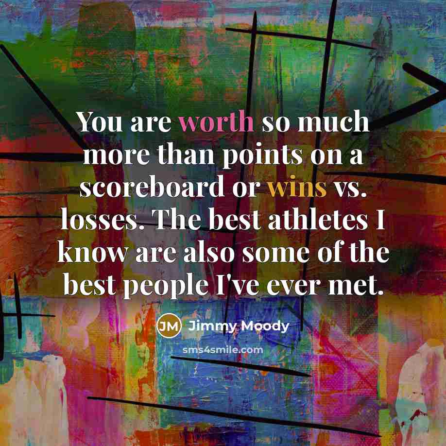 “You are worth so much more than points on a scoreboard or wins vs. losses. The best athletes I know are also some of the best people I've ever met.” quote by Jimmy Moody
