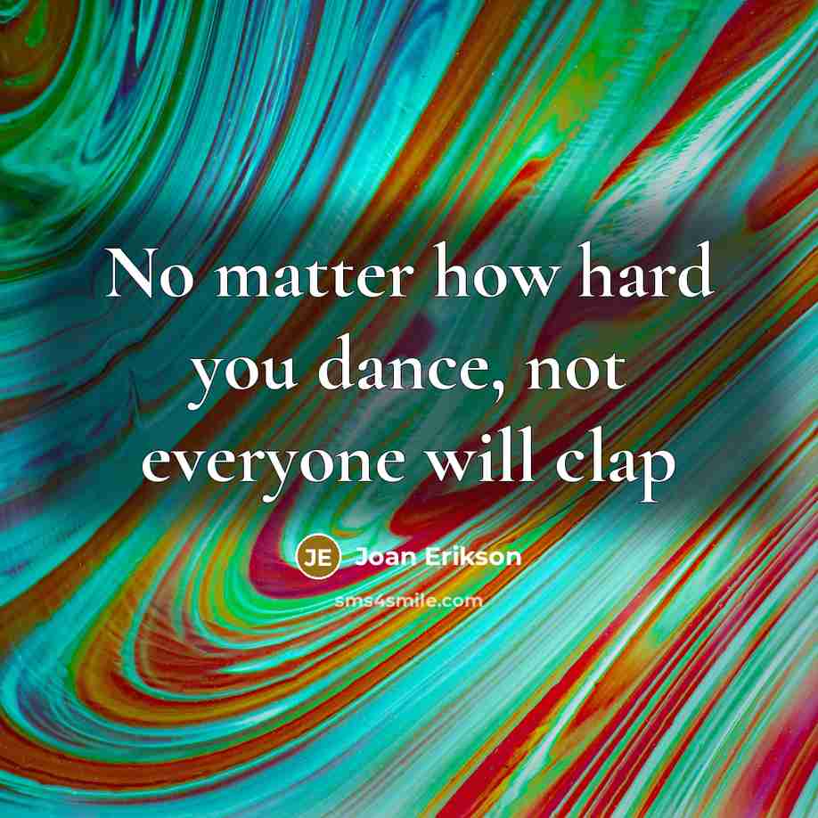 “No matter how hard you dance, not everyone will clap…” quote by Joan Erikson