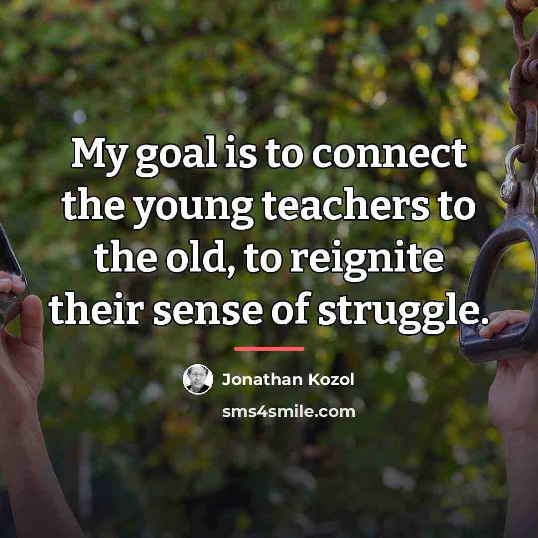 “My goal is to connect the young teachers to the…” quote by Jonathan Kozol